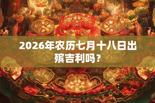 2026年农历七月十八日出殡吉利吗？
