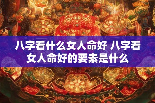 八字看什么女人命好 八字看女人命好的要素是什么