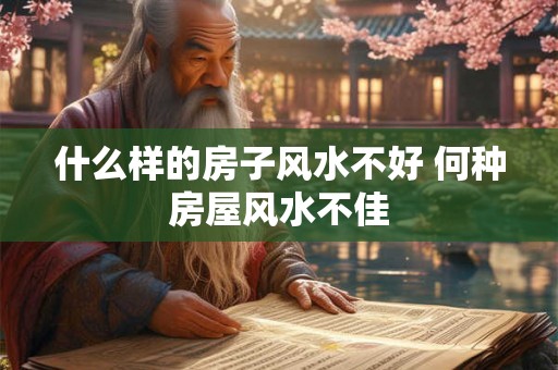 什么样的房子风水不好 何种房屋风水不佳 什么样的房子风水不好 何种房屋风水不佳
