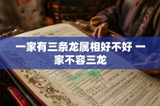 一家有三条龙属相好不好 一家不容三龙 一家有三条龙属相好不好 一家不容三龙