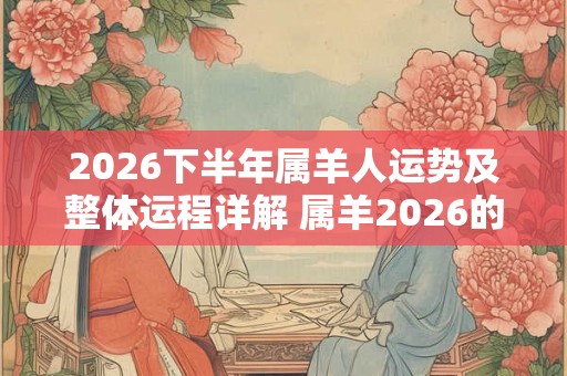 2026下半年属羊人运势及整体运程详解 属羊2026的各方面运势分析