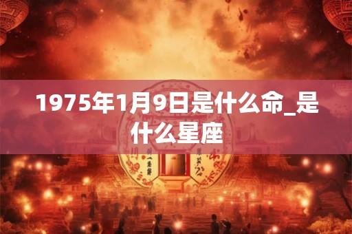 1975年1月9日是什么命_是什么星座