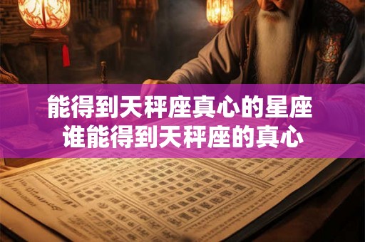 能得到天秤座真心的星座 谁能得到天秤座的真心 能得到天秤座真心的星座 谁能得到天秤座的真心