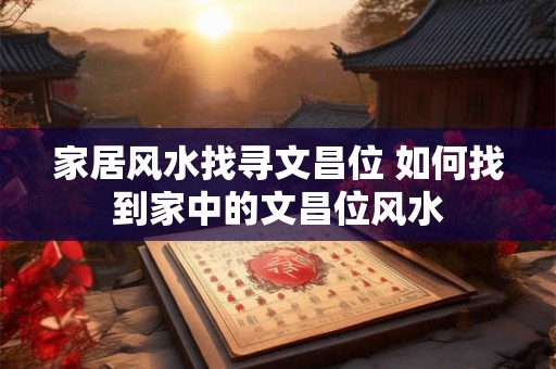 家居风水找寻文昌位 如何找到家中的文昌位风水