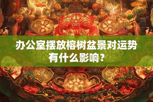 办公室摆放榕树盆景对运势有什么影响？