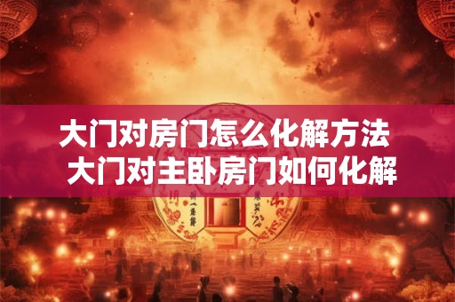 大门对房门怎么化解方法  大门对主卧房门如何化解