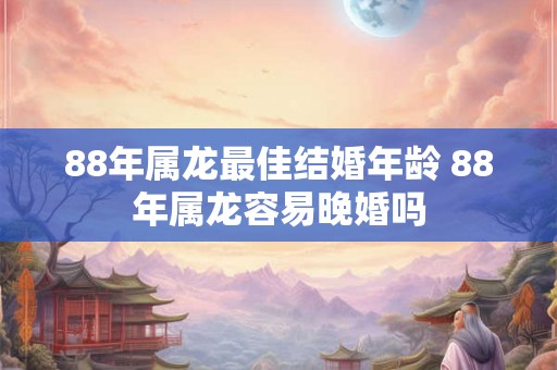 88年属龙最佳结婚年龄 88年属龙容易晚婚吗