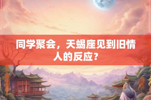 同学聚会，天蝎座见到旧情人的反应？