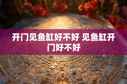 开门见鱼缸好不好 见鱼缸开门好不好
