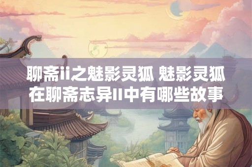 聊斋ii之魅影灵狐 魅影灵狐在聊斋志异II中有哪些故事