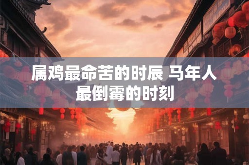 属鸡最命苦的时辰 马年人最倒霉的时刻