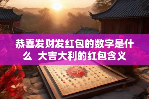恭喜发财发红包的数字是什么  大吉大利的红包含义