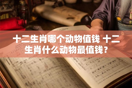 十二生肖哪个动物值钱 十二生肖什么动物最值钱？