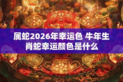 属蛇2026年幸运色 牛年生肖蛇幸运颜色是什么