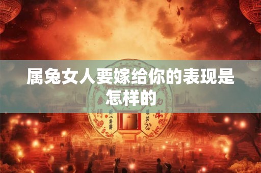 属兔女人要嫁给你的表现是怎样的 属兔女人要嫁给你的表现是怎样的