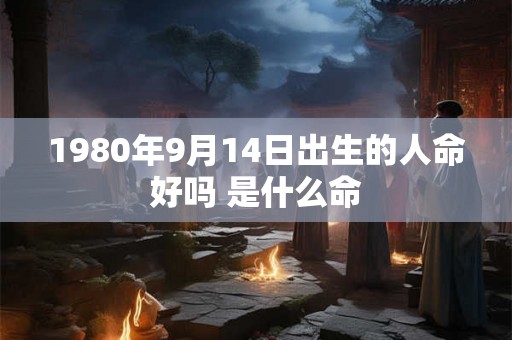 1980年9月14日出生的人命好吗 是什么命