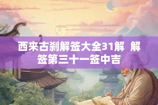 西来古刹解签大全31解  解签第三十一签中吉