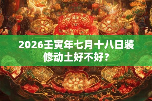 2026壬寅年七月十八日装修动土好不好？