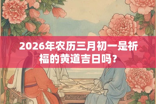 2026年农历三月初一是祈福的黄道吉日吗？