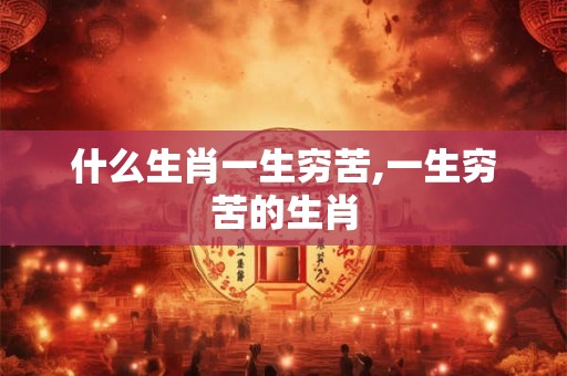 什么生肖一生穷苦,一生穷苦的生肖