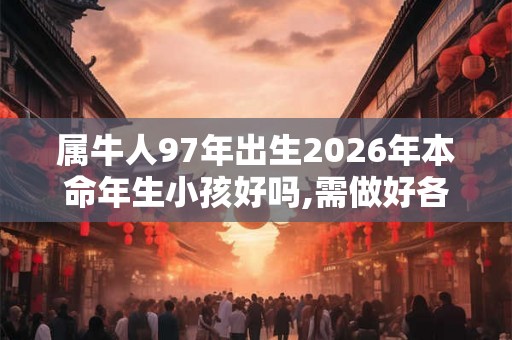属牛人97年出生2026年本命年生小孩好吗,需做好各方面准备