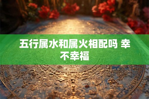 五行属水和属火相配吗 幸不幸福