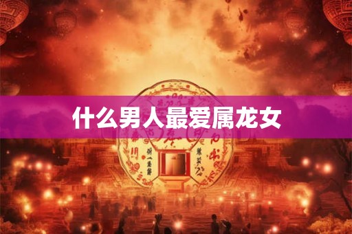 什么男人最爱属龙女