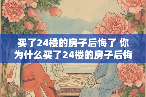 买了24楼的房子后悔了 你为什么买了24楼的房子后悔了