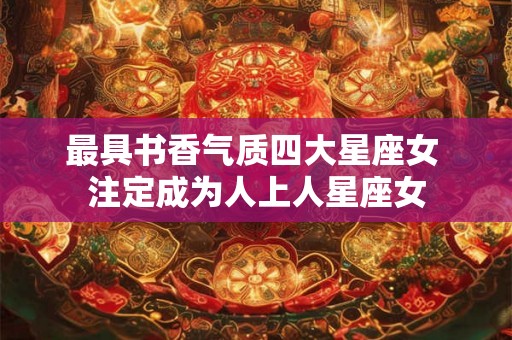 最具书香气质四大星座女 注定成为人上人星座女