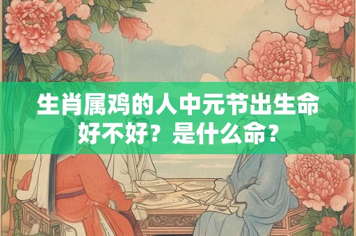 生肖属鸡的人中元节出生命好不好?是什么命? 生肖属鸡的人中元节出生命好不好?是什么命?