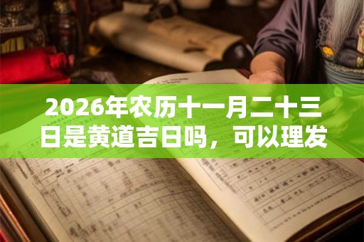 2026年农历十一月二十三日是黄道吉日吗,可以理发吗? 2026年农历十一月二十三日是黄道吉日吗,可以理发吗?