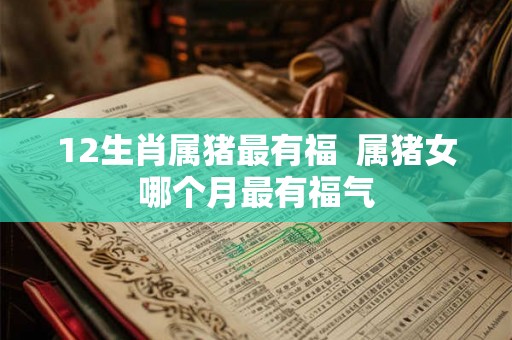 12生肖属猪最有福  属猪女哪个月最有福气