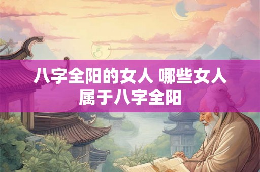 八字全阳的女人 哪些女人属于八字全阳
