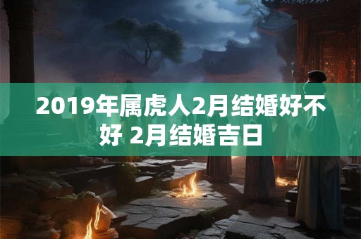 2019年属虎人2月结婚好不好 2月结婚吉日 2019年属虎人2月结婚好不好 2月结婚吉日