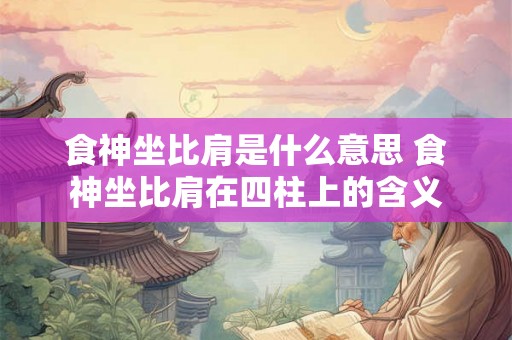 食神坐比肩是什么意思 食神坐比肩在四柱上的含义