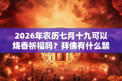 2026年农历七月十九可以烧香祈福吗?拜佛有什么禁忌? 2026年农历七月十九可以烧香祈福吗?拜佛有什么禁忌?