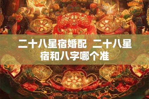 二十八星宿婚配  二十八星宿和八字哪个准