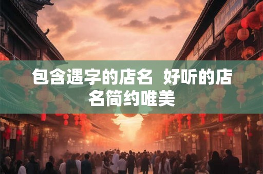 包含遇字的店名  好听的店名简约唯美
