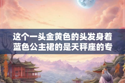 这个一头金黄色的头发身着蓝色公主裙的是天秤座的专属洋娃娃