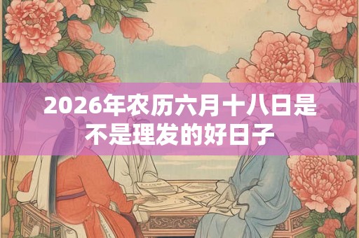 2026年农历六月十八日是不是理发的好日子