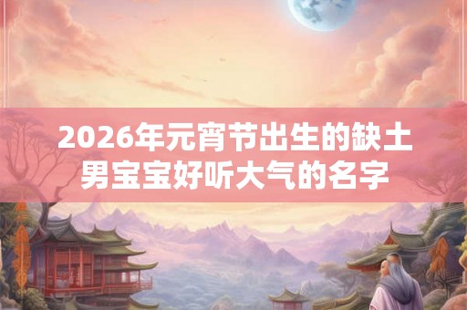 2026年元宵节出生的缺土男宝宝好听大气的名字