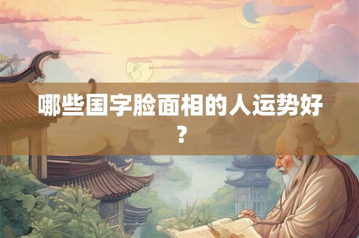 哪些国字脸面相的人运势好？