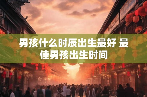 男孩什么时辰出生最好 最佳男孩出生时间