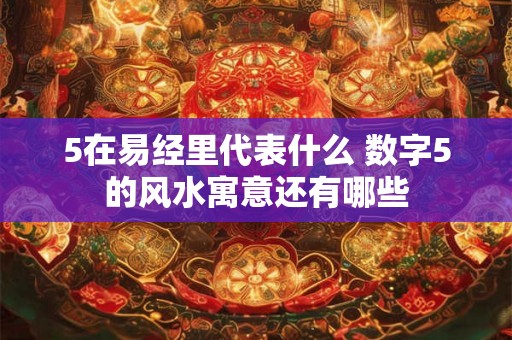 5在易经里代表什么 数字5的风水寓意还有哪些