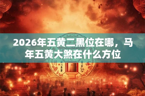 2026年五黄二黑位在哪,马年五黄大煞在什么方位 2026年五黄二黑位在哪,马年五黄大煞在什么方位