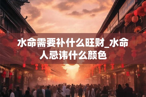 水命需要补什么旺财_水命人忌讳什么颜色