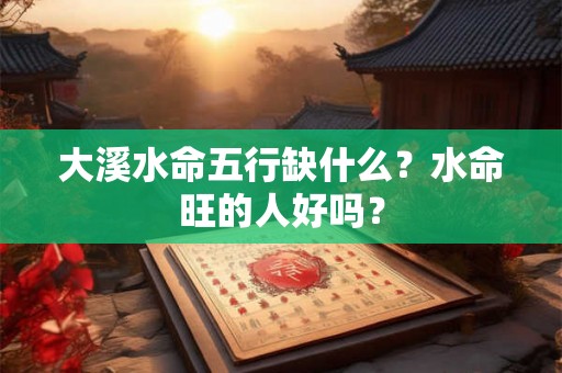 大溪水命五行缺什么？水命旺的人好吗？
