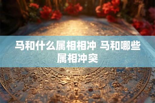 马和什么属相相冲 马和哪些属相冲突