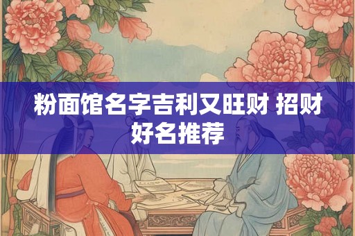 粉面馆名字吉利又旺财 招财好名推荐