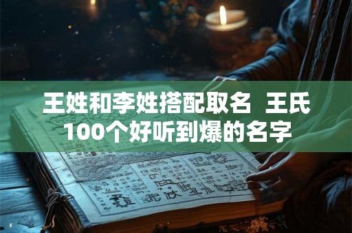 王姓和李姓搭配取名  王氏100个好听到爆的名字